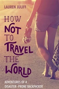 How Not to Travel the World: Adventures of a Disaster-Prone Backpacker by Lauren Juliff How Not to Travel the World: Adventures of a Disaster-Prone Backpacker by Lauren Juliff